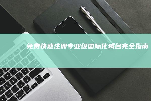 免费快速注册专业级国际化域名完全指南